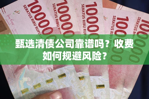 济南甄选清债公司靠谱吗？收费如何规避风险？