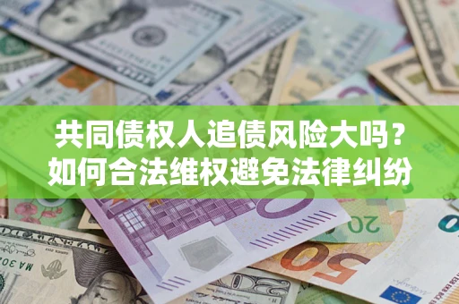 济南共同债权人追债风险大吗?如何合法维权避免法律纠纷? 济南共同债权人追债风险大吗?如何合法维权避免法律纠纷?