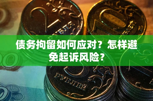 济南债务拘留如何应对？怎样避免起诉风险？