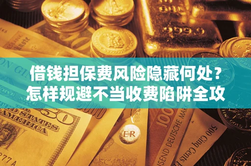 济南借钱担保费风险隐藏何处？怎样规避不当收费陷阱全攻略！