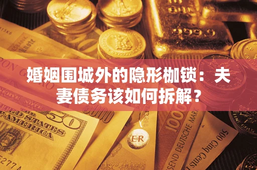 济南婚姻围城外的隐形枷锁：夫妻债务该如何拆解？