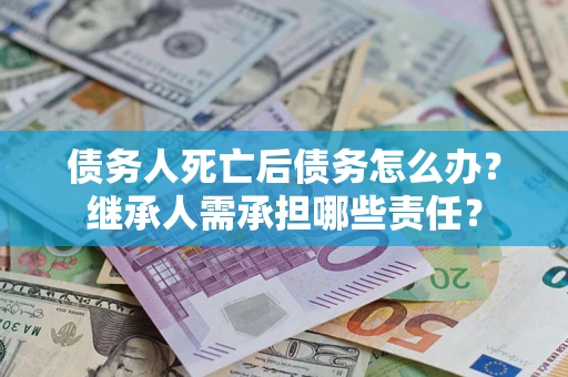 济南债务人死亡后债务怎么办？继承人需承担哪些责任？