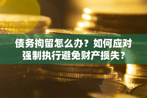 济南债务拘留怎么办？如何应对强制执行避免财产损失？