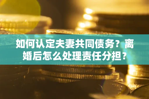 济南如何认定夫妻共同债务？离婚后怎么处理责任分担？