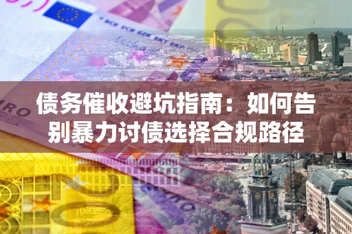 济南债务催收避坑指南：如何告别暴力讨债选择合规路径