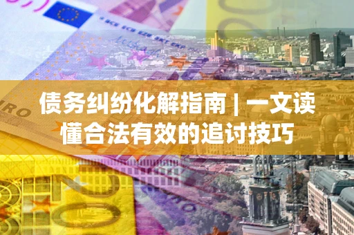 济南债务纠纷化解指南 | 一文读懂合法有效的追讨技巧