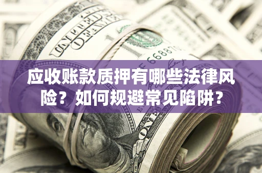 济南应收账款质押有哪些法律风险？如何规避常见陷阱？