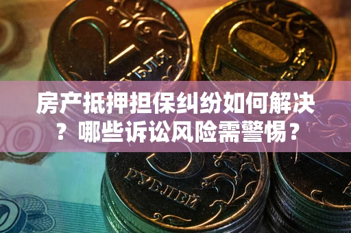 济南房产抵押担保纠纷如何解决？哪些诉讼风险需警惕？