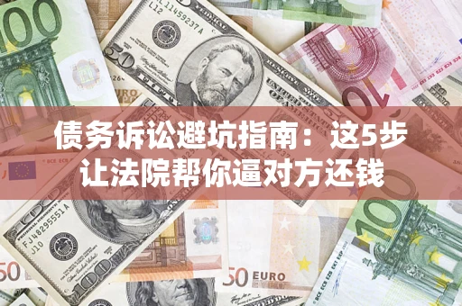 济南债务诉讼避坑指南：这5步让法院帮你逼对方还钱