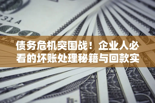 济南债务危机突围战！企业人必看的坏账处理秘籍与回款实战指南