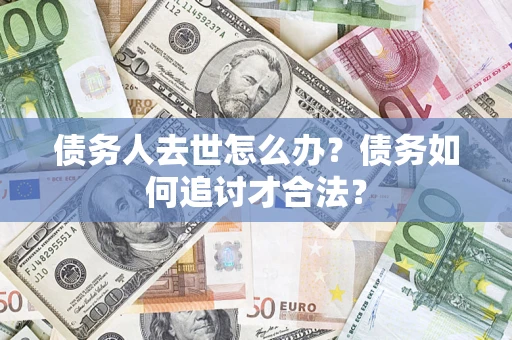 济南债务人去世怎么办？债务如何追讨才合法？