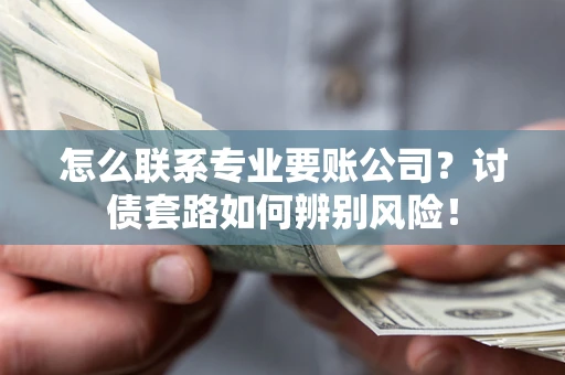 济南怎么联系专业要账公司？讨债套路如何辨别风险！