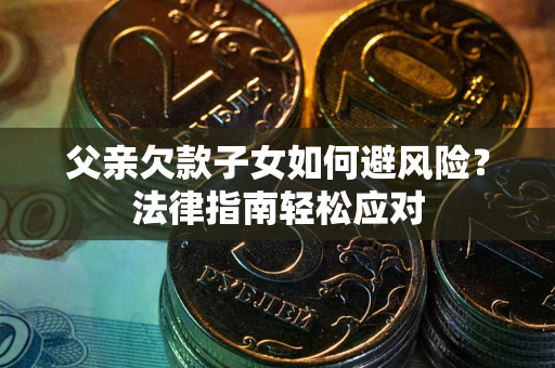 济南父亲欠款子女如何避风险？法律指南轻松应对