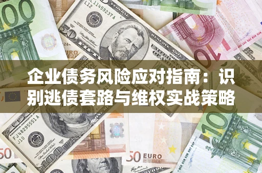 济南企业债务风险应对指南：识别逃债套路与维权实战策略