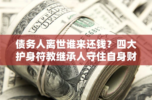 济南债务人离世谁来还钱？四大护身符教继承人守住自身财产
