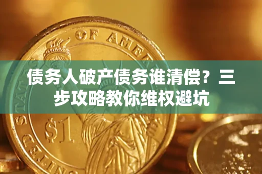 济南债务人破产债务谁清偿?三步攻略教你维权避坑 济南债务人破产债务谁清偿?三步攻略教你维权避坑