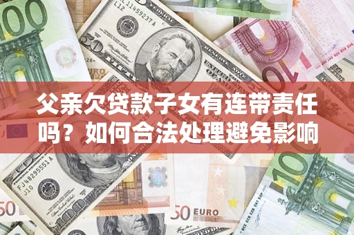 济南父亲欠贷款子女有连带责任吗？如何合法处理避免影响？