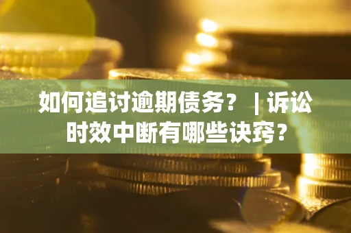 济南如何追讨逾期债务？ | 诉讼时效中断有哪些诀窍？