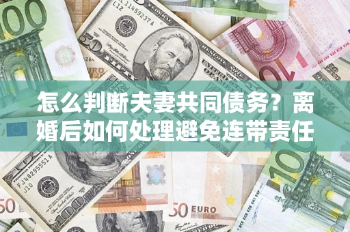 济南怎么判断夫妻共同债务？离婚后如何处理避免连带责任？
