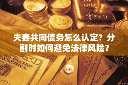 济南夫妻共同债务怎么认定？分割时如何避免法律风险？