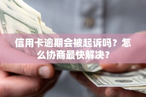 济南信用卡逾期会被起诉吗？怎么协商最快解决？