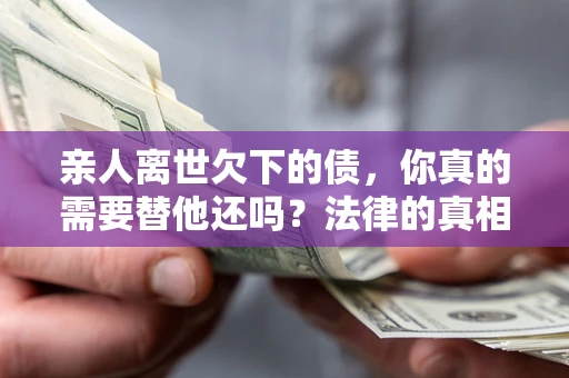 济南亲人离世欠下的债，你真的需要替他还吗？法律的真相或许与你想的不一样
