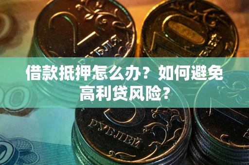 济南借款抵押怎么办？如何避免高利贷风险？