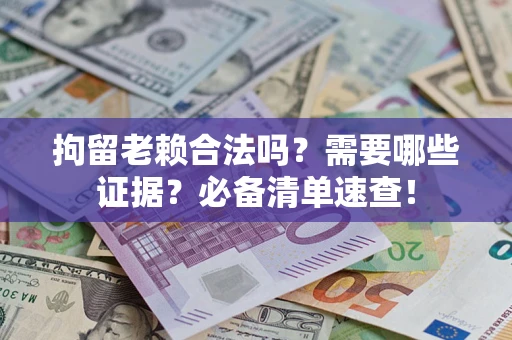 济南拘留老赖合法吗？需要哪些证据？必备清单速查！