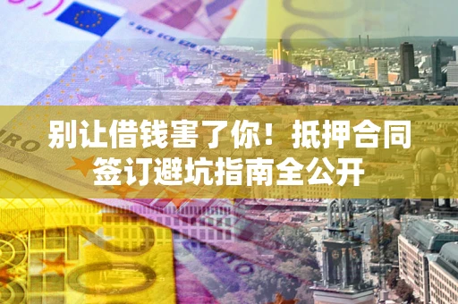济南别让借钱害了你！抵押合同签订避坑指南全公开