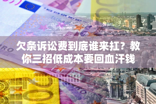 济南欠条诉讼费到底谁来扛？教你三招低成本要回血汗钱