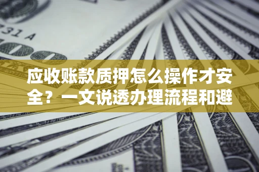 济南应收账款质押怎么操作才安全？一文说透办理流程和避险绝招